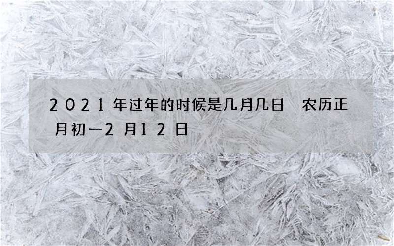 2021年过年的时候是几月几日 农历正月初一2月12日